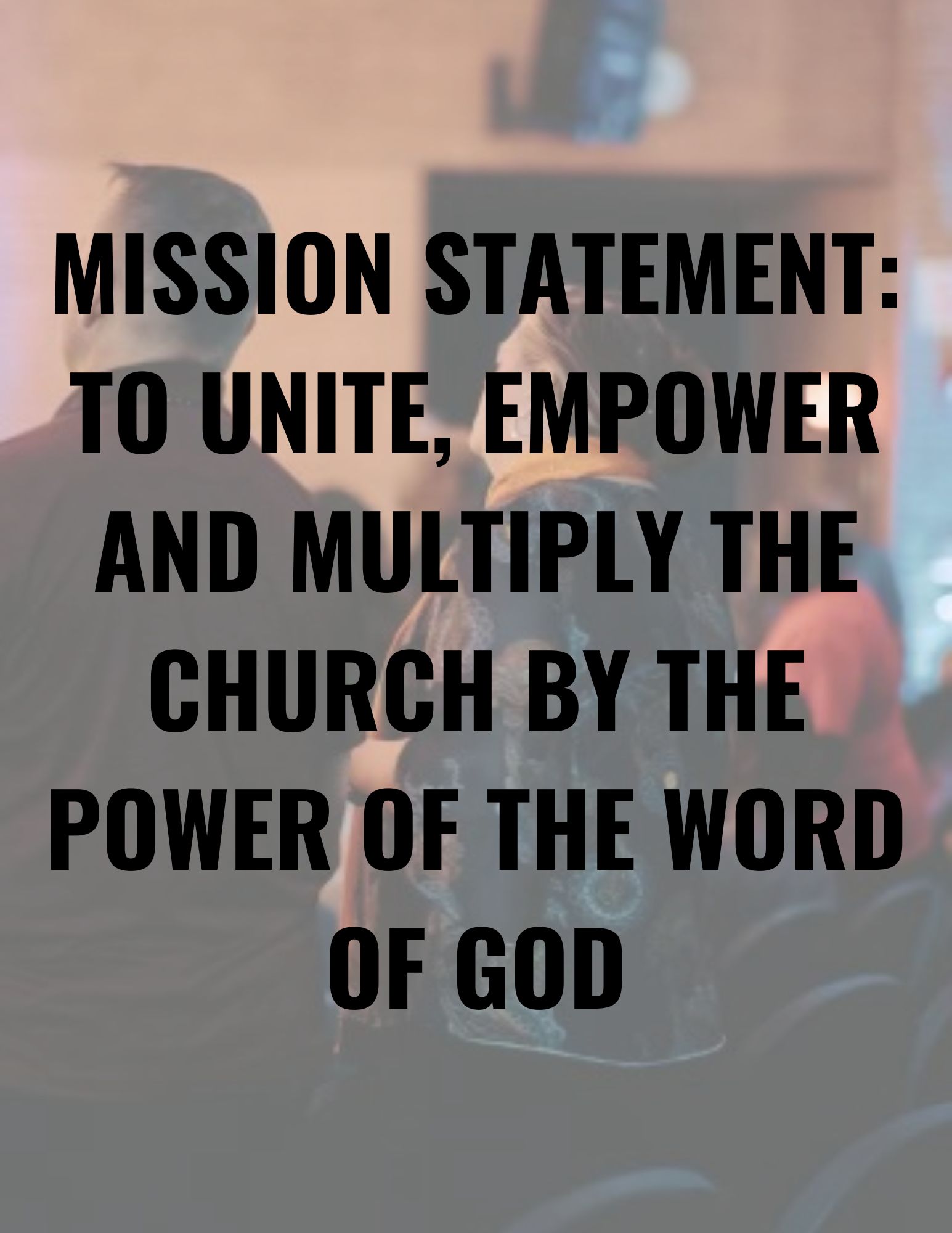 MISSION STATEMENT TO UNITE, EMPOWER AND MULTIPLY THE CHURCH BY THE POWER OF THE WORD OF GOD